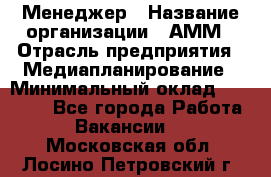 Менеджер › Название организации ­ АММ › Отрасль предприятия ­ Медиапланирование › Минимальный оклад ­ 30 000 - Все города Работа » Вакансии   . Московская обл.,Лосино-Петровский г.